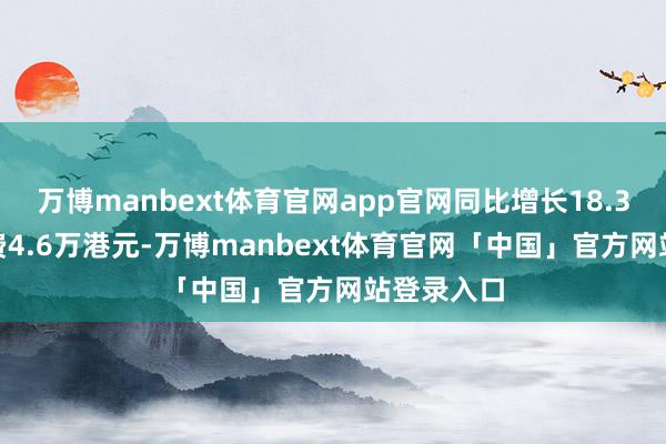 万博manbext体育官网app官网同比增长18.31%;净耗费4.6万港元-万博manbext体育官网「中国」官方网站登录入口
