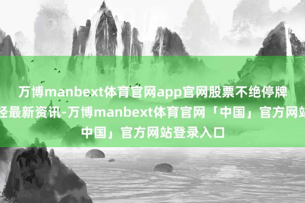 万博manbext体育官网app官网股票不绝停牌）雷达财经最新资讯-万博manbext体育官网「中国」官方网站登录入口