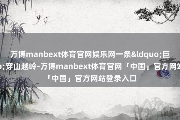 万博manbext体育官网娱乐网一条&ldquo;巨龙&rdquo;穿山越岭-万博manbext体育官网「中国」官方网站登录入口