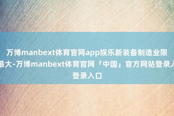 万博manbext体育官网app娱乐新装备制造业限制最大-万博manbext体育官网「中国」官方网站登录入口