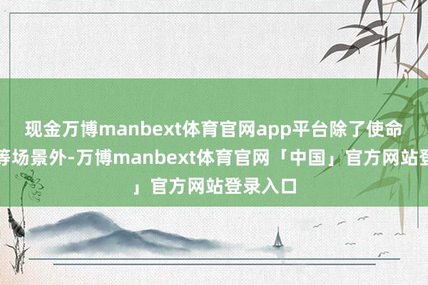 现金万博manbext体育官网app平台除了使命、失业等场景外-万博manbext体育官网「中国」官方网站登录入口