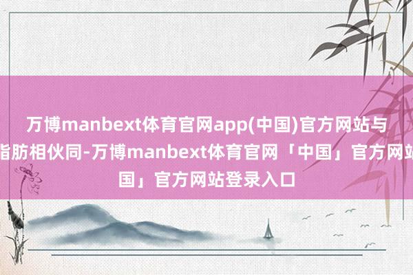 万博manbext体育官网app(中国)官方网站与鸭肉中的脂肪相伙同-万博manbext体育官网「中国」官方网站登录入口