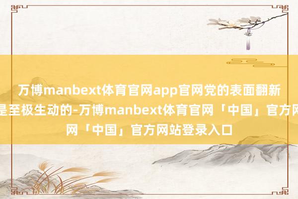 万博manbext体育官网app官网党的表面翻新和实践翻新是至极生动的-万博manbext体育官网「中国」官方网站登录入口