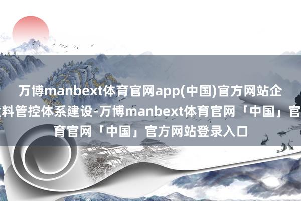 万博manbext体育官网app(中国)官方网站企业要加强里面质料管控体系建设-万博manbext体育官网「中国」官方网站登录入口