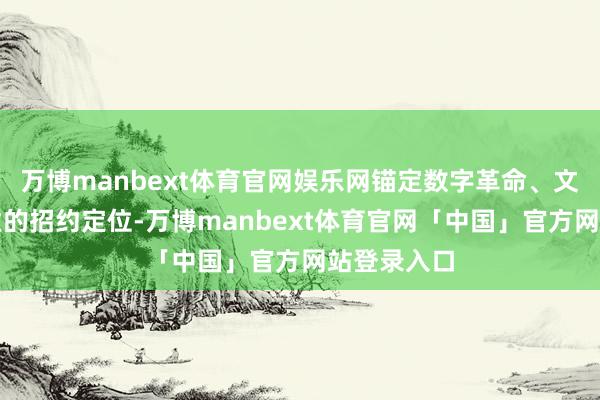 万博manbext体育官网娱乐网锚定数字革命、文化创意产业的招约定位-万博manbext体育官网「中国」官方网站登录入口
