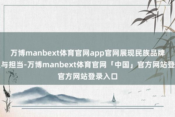 万博manbext体育官网app官网展现民族品牌的连累与担当-万博manbext体育官网「中国」官方网站登录入口