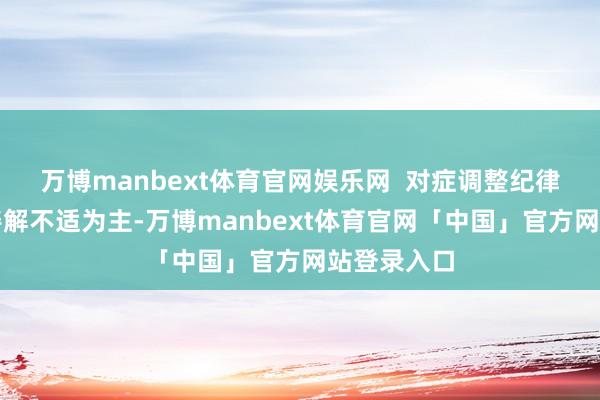 万博manbext体育官网娱乐网  对症调整纪律以退热和善解不适为主-万博manbext体育官网「中国」官方网站登录入口