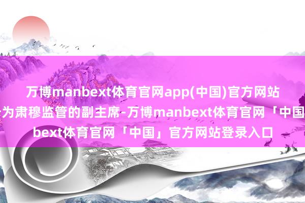 万博manbext体育官网app(中国)官方网站包括将理事鲍曼提升为肃穆监管的副主席-万博manbext体育官网「中国」官方网站登录入口