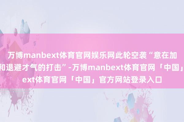 万博manbext体育官网娱乐网此轮空袭“意在加强对伊朗导弹辐射和退避才气的打击”-万博manbext体育官网「中国」官方网站登录入口