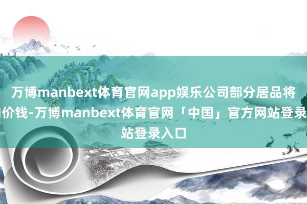 万博manbext体育官网app娱乐公司部分居品将调加价钱-万博manbext体育官网「中国」官方网站登录入口