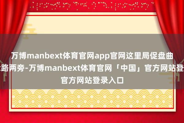 万博manbext体育官网app官网这里局促盘曲的说念路两旁-万博manbext体育官网「中国」官方网站登录入口