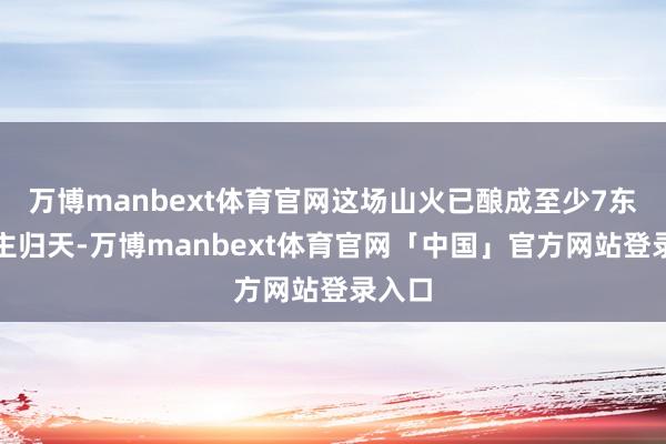 万博manbext体育官网这场山火已酿成至少7东说念主归天-万博manbext体育官网「中国」官方网站登录入口