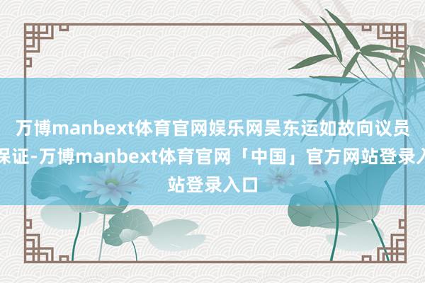 万博manbext体育官网娱乐网吴东运如故向议员们保证-万博manbext体育官网「中国」官方网站登录入口