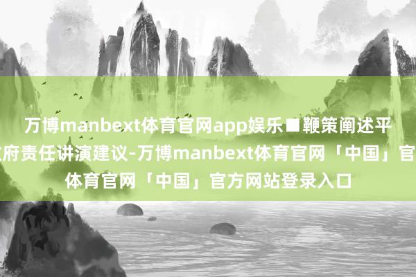 万博manbext体育官网app娱乐■鞭策阐述平正与质地擢升政府责任讲演建议-万博manbext体育官网「中国」官方网站登录入口