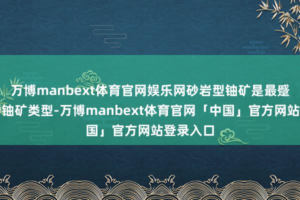万博manbext体育官网娱乐网砂岩型铀矿是最蹙迫的一种铀矿类型-万博manbext体育官网「中国」官方网站登录入口