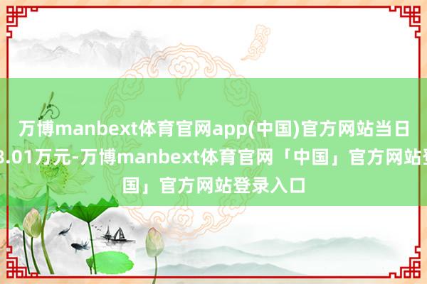 万博manbext体育官网app(中国)官方网站当日成交258.01万元-万博manbext体育官网「中国」官方网站登录入口