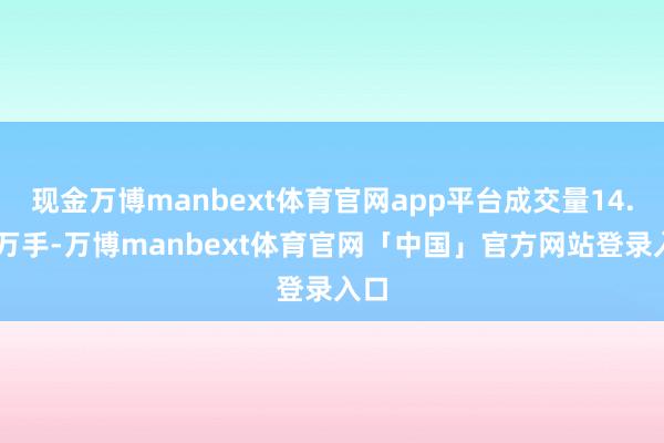 现金万博manbext体育官网app平台成交量14.15万手-万博manbext体育官网「中国」官方网站登录入口