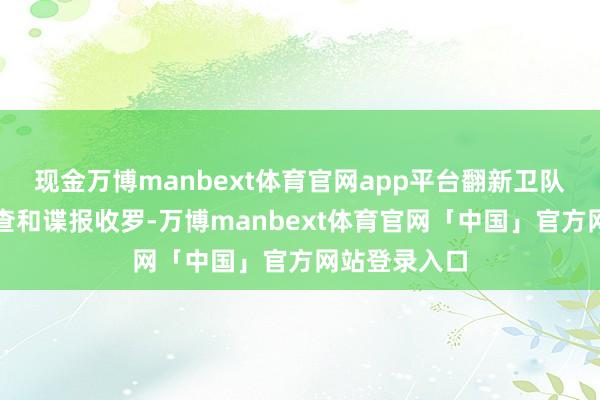 现金万博manbext体育官网app平台翻新卫队参与边境寻查和谍报收罗-万博manbext体育官网「中国」官方网站登录入口