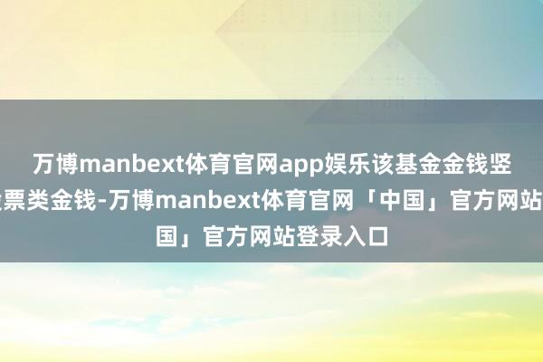 万博manbext体育官网app娱乐该基金金钱竖立：无股票类金钱-万博manbext体育官网「中国」官方网站登录入口