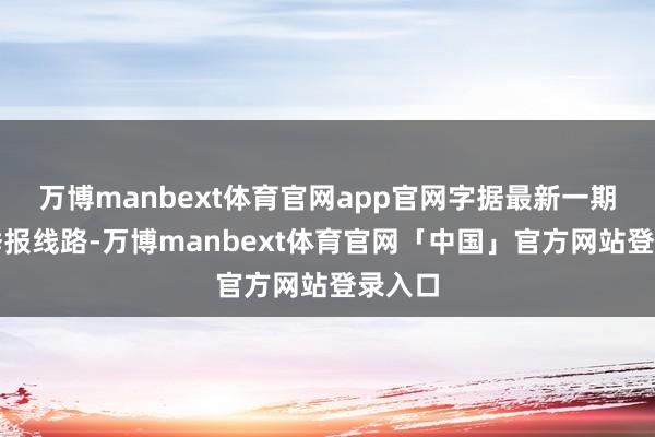 万博manbext体育官网app官网字据最新一期基金季报线路-万博manbext体育官网「中国」官方网站登录入口