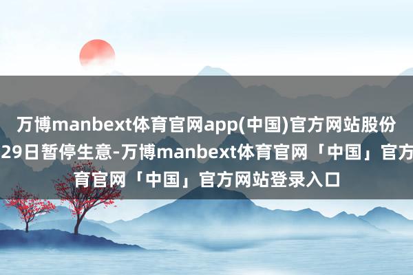 万博manbext体育官网app(中国)官方网站股份自2024年1月29日暂停生意-万博manbext体育官网「中国」官方网站登录入口