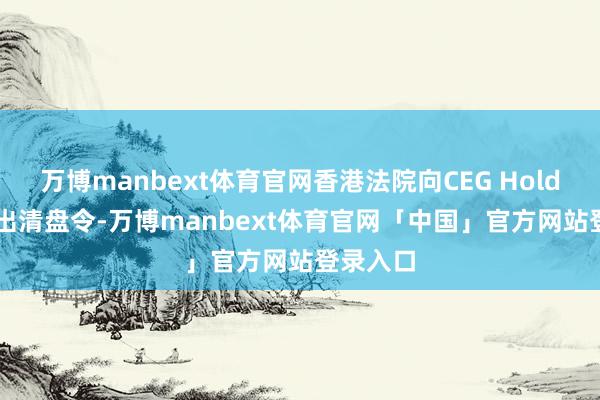 万博manbext体育官网香港法院向CEG Holdings发出清盘令-万博manbext体育官网「中国」官方网站登录入口