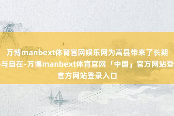 万博manbext体育官网娱乐网为嵩县带来了长期的欢腾与自在-万博manbext体育官网「中国」官方网站登录入口
