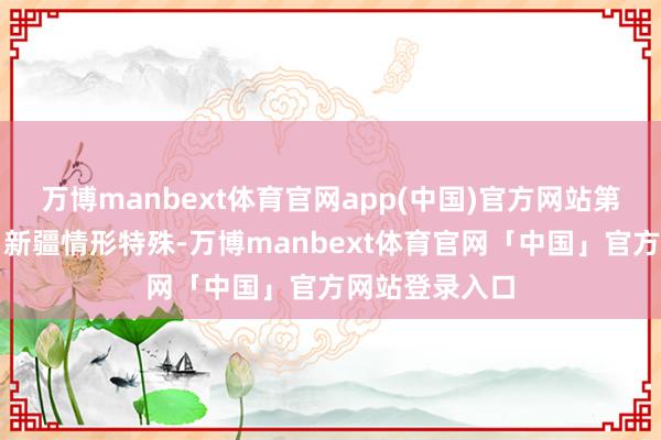 万博manbext体育官网app(中国)官方网站第二步如何办？新疆情形特殊-万博manbext体育官网「中国」官方网站登录入口