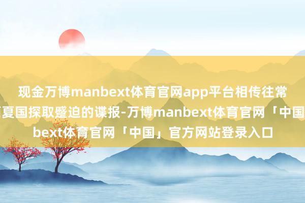 现金万博manbext体育官网app平台相传往常景吉念念汗躬行去西夏国探取蹙迫的谍报-万博manbext体育官网「中国」官方网站登录入口