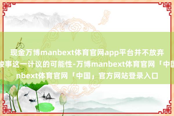 现金万博manbext体育官网app平台并不放弃通过军事或经济时候竣事这一计议的可能性-万博manbext体育官网「中国」官方网站登录入口
