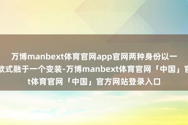 万博manbext体育官网app官网两种身份以一种诡异且惊悚的款式融于一个变装-万博manbext体育官网「中国」官方网站登录入口