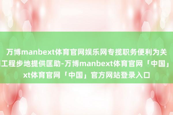 万博manbext体育官网娱乐网专揽职务便利为关系个东说念主得到工程步地提供匡助-万博manbext体育官网「中国」官方网站登录入口
