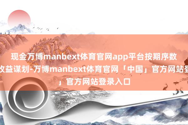现金万博manbext体育官网app平台按期序数据奇迹收益谋划-万博manbext体育官网「中国」官方网站登录入口