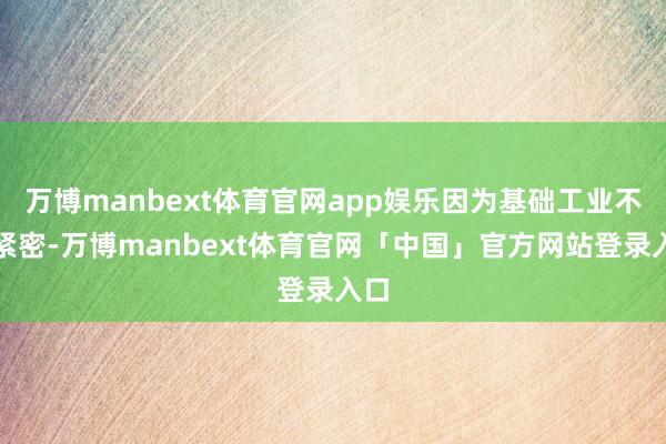 万博manbext体育官网app娱乐因为基础工业不够紧密-万博manbext体育官网「中国」官方网站登录入口