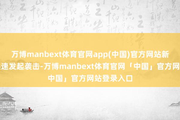万博manbext体育官网app(中国)官方网站新四军战士迅速发起袭击-万博manbext体育官网「中国」官方网站登录入口