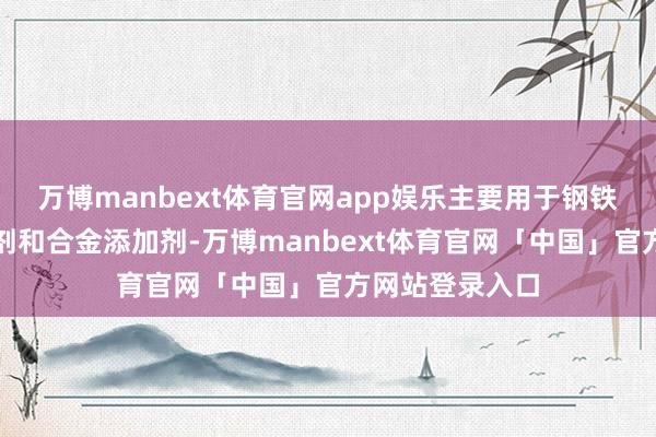 万博manbext体育官网app娱乐主要用于钢铁工业中的脱氧剂和合金添加剂-万博manbext体育官网「中国」官方网站登录入口