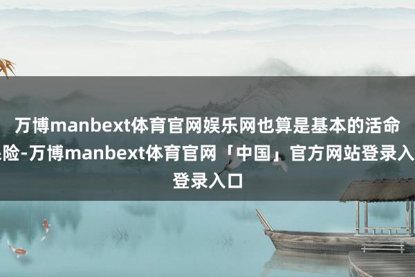 万博manbext体育官网娱乐网也算是基本的活命保险-万博manbext体育官网「中国」官方网站登录入口