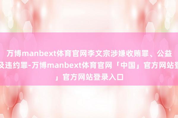 万博manbext体育官网李文宗涉嫌收贿罪、公益侵占罪及违约罪-万博manbext体育官网「中国」官方网站登录入口