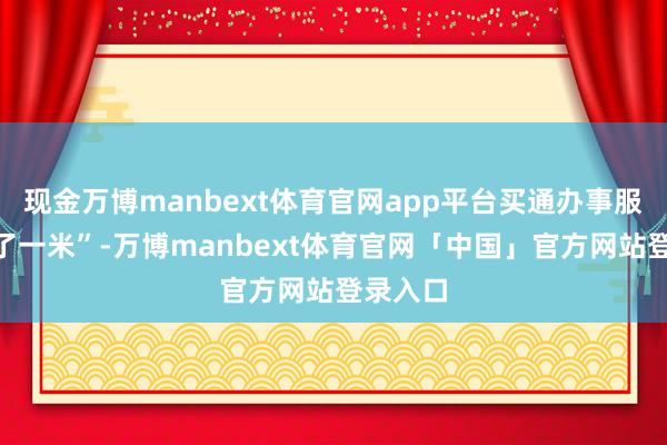 现金万博manbext体育官网app平台买通办事服务“临了一米”-万博manbext体育官网「中国」官方网站登录入口
