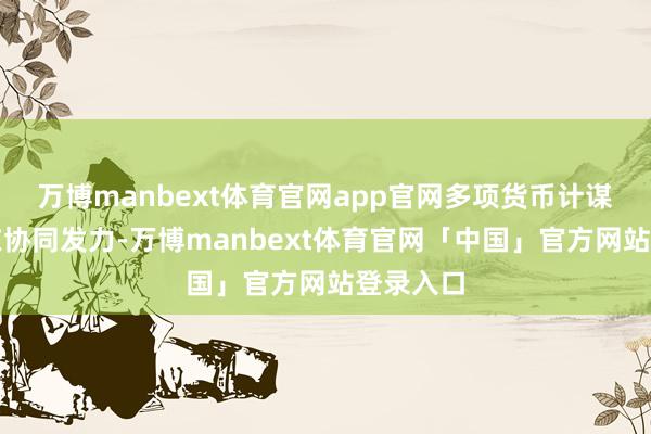 万博manbext体育官网app官网多项货币计谋器具仍在协同发力-万博manbext体育官网「中国」官方网站登录入口