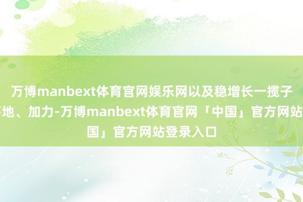 万博manbext体育官网娱乐网以及稳增长一揽子计谋的落地、加力-万博manbext体育官网「中国」官方网站登录入口