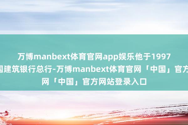 万博manbext体育官网app娱乐 他于1997年4月加入中国建筑银行总行-万博manbext体育官网「中国」官方网站登录入口