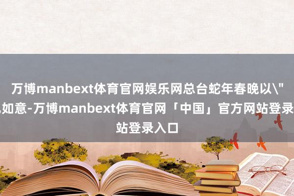 万博manbext体育官网娱乐网总台蛇年春晚以