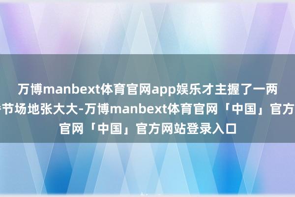 万博manbext体育官网app娱乐才主握了一两个月电台直播节场地张大大-万博manbext体育官网「中国」官方网站登录入口