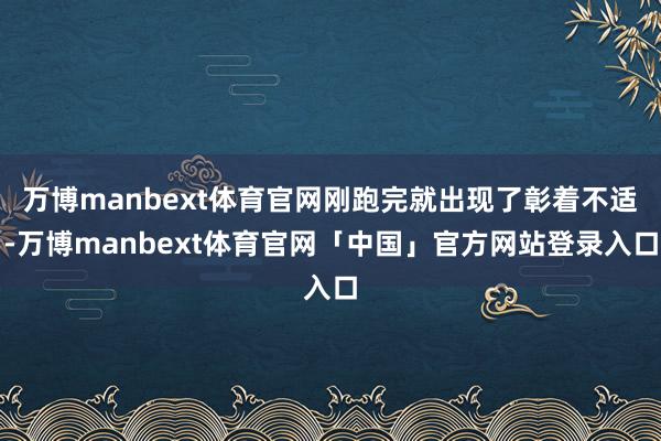 万博manbext体育官网刚跑完就出现了彰着不适-万博manbext体育官网「中国」官方网站登录入口