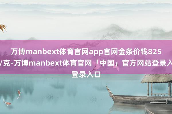 万博manbext体育官网app官网金条价钱825元/克-万博manbext体育官网「中国」官方网站登录入口