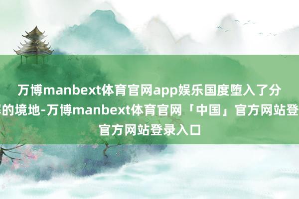 万博manbext体育官网app娱乐国度堕入了分化理解的境地-万博manbext体育官网「中国」官方网站登录入口