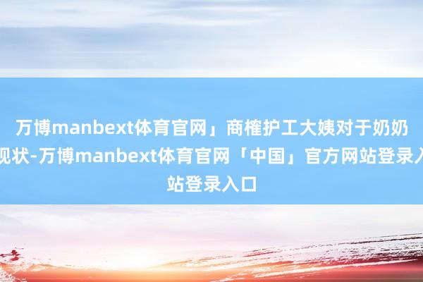 万博manbext体育官网」商榷护工大姨对于奶奶的现状-万博manbext体育官网「中国」官方网站登录入口