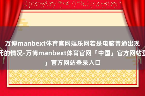 万博manbext体育官网娱乐网若是电脑普通出现页面卡死的情况-万博manbext体育官网「中国」官方网站登录入口