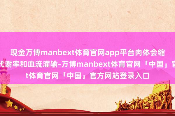 现金万博manbext体育官网app平台肉体会缩小丘脑的葡萄糖代谢率和血流灌输-万博manbext体育官网「中国」官方网站登录入口